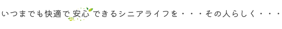 いつまでも快適で安心できるシニアライフを・・・その人らしく・・・